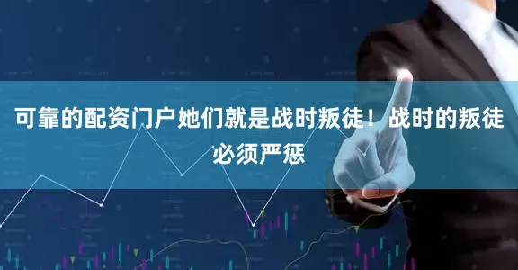可靠的配资门户她们就是战时叛徒！战时的叛徒必须严惩