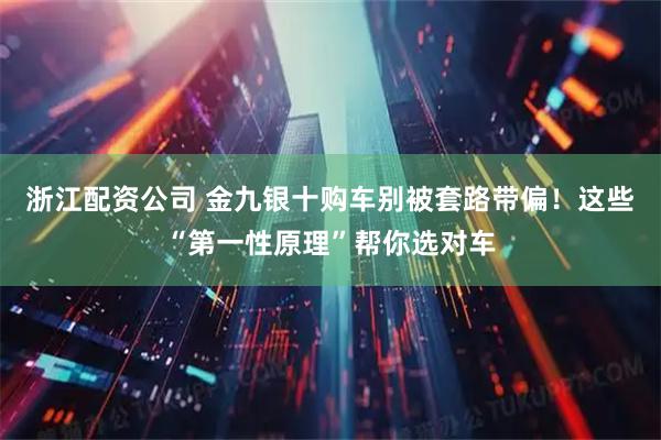 浙江配资公司 金九银十购车别被套路带偏！这些“第一性原理”帮你选对车