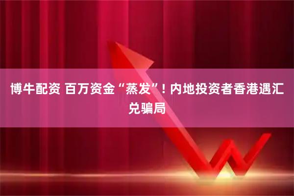 博牛配资 百万资金“蒸发”! 内地投资者香港遇汇兑骗局