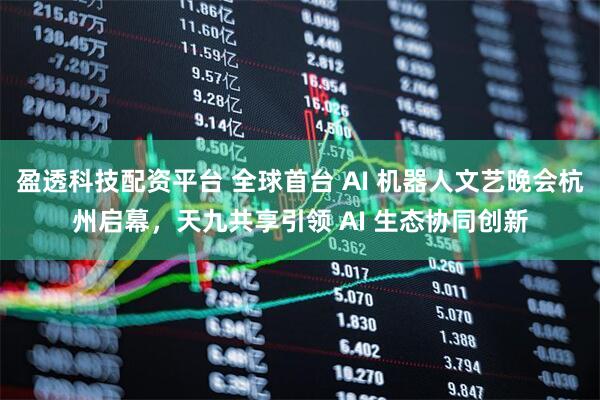 盈透科技配资平台 全球首台 AI 机器人文艺晚会杭州启幕，天九共享引领 AI 生态协同创新
