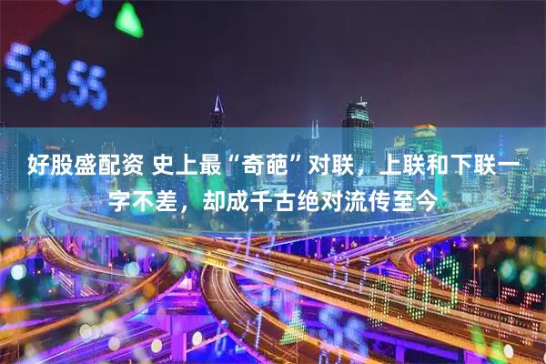 好股盛配资 史上最“奇葩”对联，上联和下联一字不差，却成千古绝对流传至今