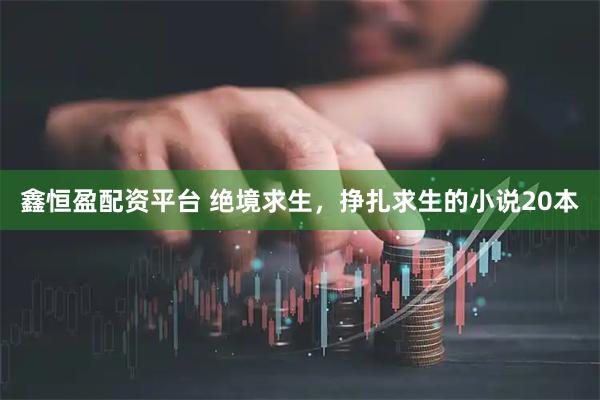鑫恒盈配资平台 绝境求生，挣扎求生的小说20本