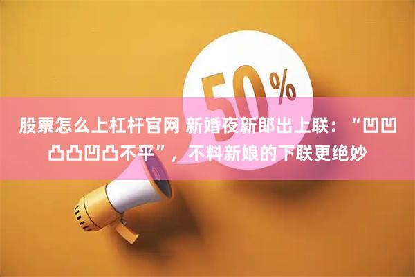 股票怎么上杠杆官网 新婚夜新郎出上联：“凹凹凸凸凹凸不平”，不料新娘的下联更绝妙