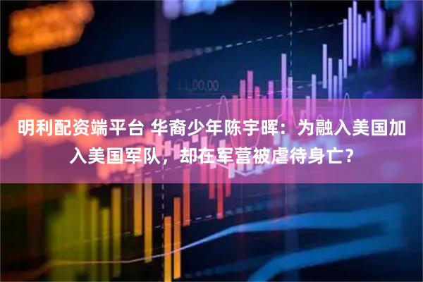 明利配资端平台 华裔少年陈宇晖：为融入美国加入美国军队，却在军营被虐待身亡？
