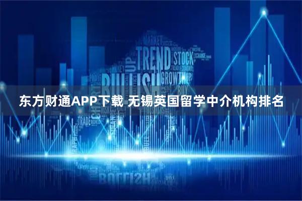 东方财通APP下载 无锡英国留学中介机构排名