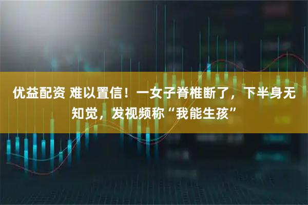 优益配资 难以置信！一女子脊椎断了，下半身无知觉，发视频称“我能生孩”