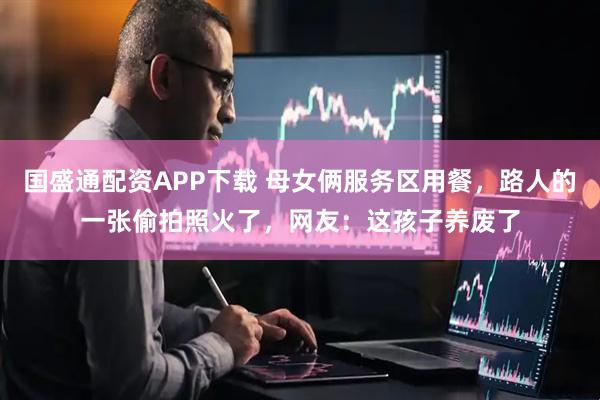 国盛通配资APP下载 母女俩服务区用餐，路人的一张偷拍照火了，网友：这孩子养废了