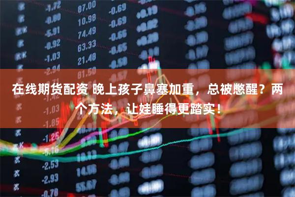 在线期货配资 晚上孩子鼻塞加重，总被憋醒？两个方法，让娃睡得更踏实！