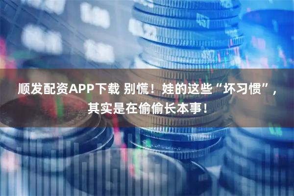 顺发配资APP下载 别慌！娃的这些“坏习惯”，其实是在偷偷长本事！
