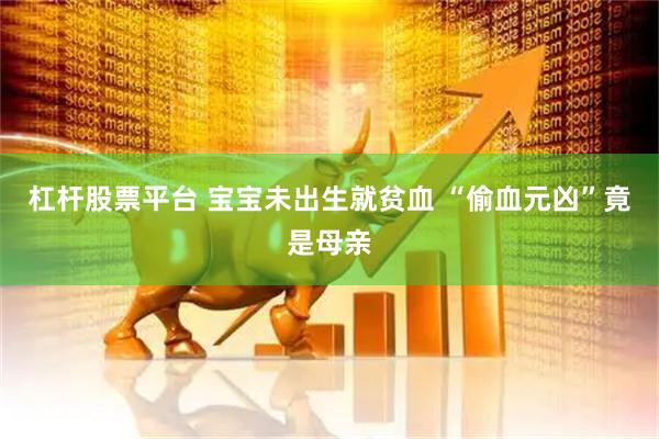 杠杆股票平台 宝宝未出生就贫血 “偷血元凶”竟是母亲
