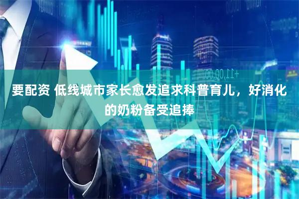 要配资 低线城市家长愈发追求科普育儿，好消化的奶粉备受追捧