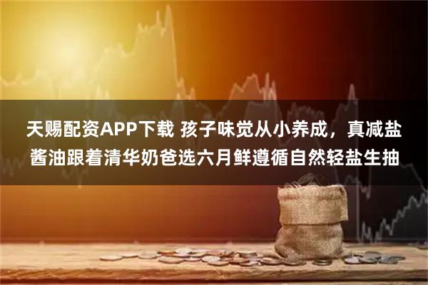 天赐配资APP下载 孩子味觉从小养成，真减盐酱油跟着清华奶爸选六月鲜遵循自然轻盐生抽