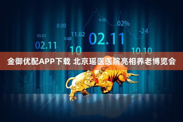 金御优配APP下载 北京瑶医医院亮相养老博览会