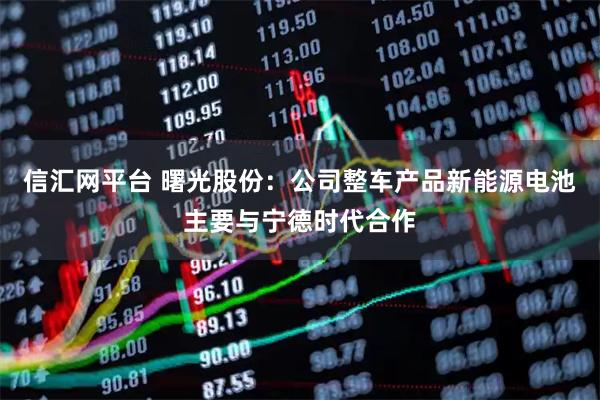 信汇网平台 曙光股份：公司整车产品新能源电池主要与宁德时代合作