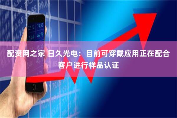 配资网之家 日久光电：目前可穿戴应用正在配合客户进行样品认证