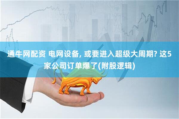 通牛网配资 电网设备, 或要进入超级大周期? 这5家公司订单爆了(附股逻辑)