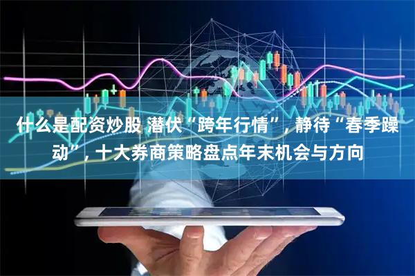 什么是配资炒股 潜伏“跨年行情”, 静待“春季躁动”, 十大券商策略盘点年末机会与方向