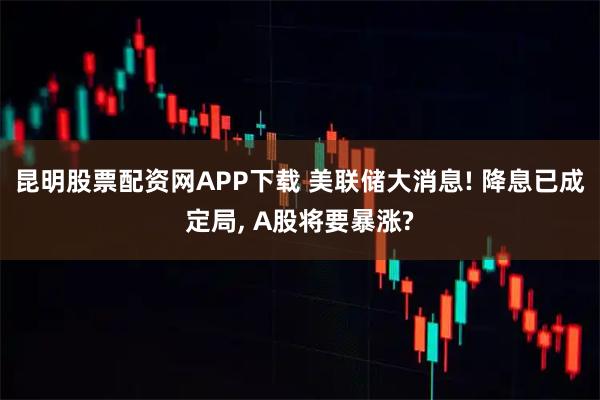 昆明股票配资网APP下载 美联储大消息! 降息已成定局, A股将要暴涨?