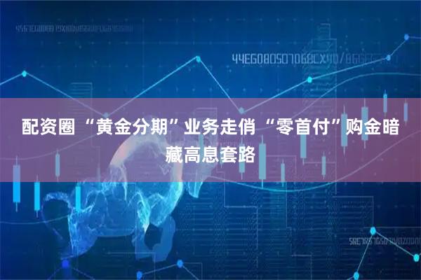 配资圈 “黄金分期”业务走俏 “零首付”购金暗藏高息套路