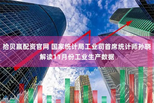 拾贝赢配资官网 国家统计局工业司首席统计师孙晓解读11月份工业生产数据