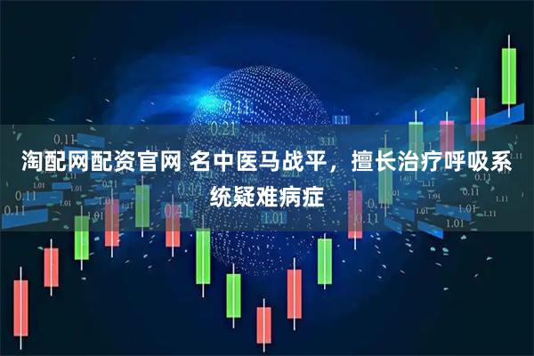 淘配网配资官网 名中医马战平，擅长治疗呼吸系统疑难病症