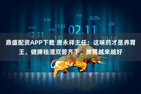 鼎盛配资APP下载 唐永祥主任：这味药才是养胃王，健脾祛湿双管齐下，脾胃越来越好