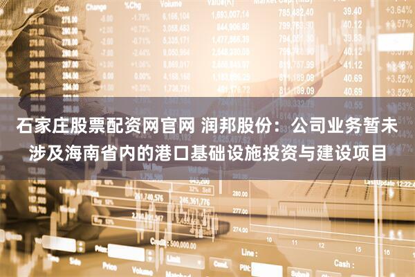 石家庄股票配资网官网 润邦股份：公司业务暂未涉及海南省内的港口基础设施投资与建设项目
