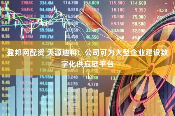 盈邦网配资 天源迪科：公司可为大型企业建设数字化供应链平台
