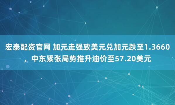 宏泰配资官网 加元走强致美元兑加元跌至1.3660，中东紧张局势推升油价至57.20美元