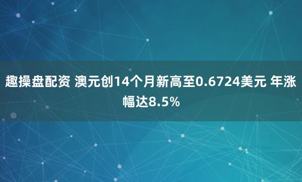 趣操盘配资 澳元创14个月新高至0.6724美元 年涨幅达8.5%