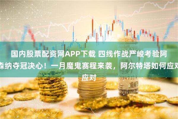 国内股票配资网APP下载 四线作战严峻考验阿森纳夺冠决心！一月魔鬼赛程来袭，阿尔特塔如何应对