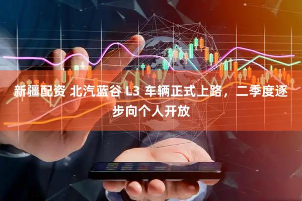 新疆配资 北汽蓝谷 L3 车辆正式上路，二季度逐步向个人开放