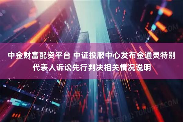 中金财富配资平台 中证投服中心发布金通灵特别代表人诉讼先行判决相关情况说明