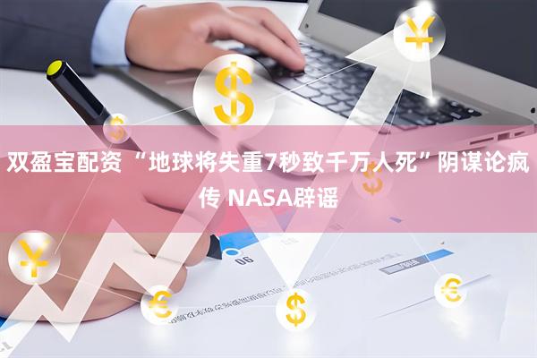 双盈宝配资 “地球将失重7秒致千万人死”阴谋论疯传 NASA辟谣