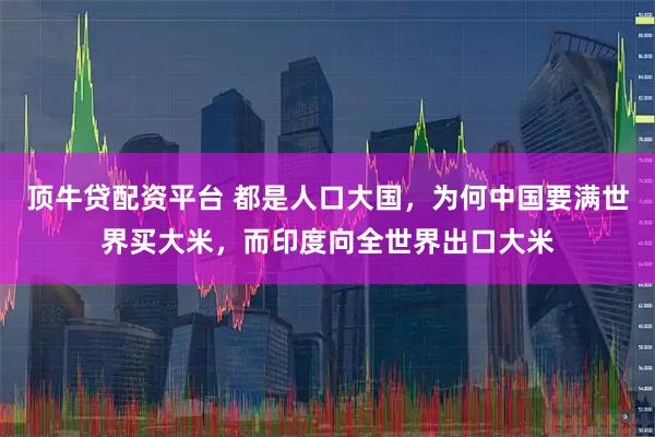 顶牛贷配资平台 都是人口大国，为何中国要满世界买大米，而印度向全世界出口大米