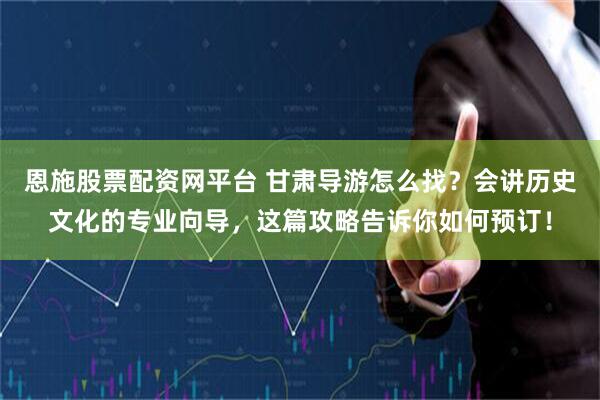 恩施股票配资网平台 甘肃导游怎么找？会讲历史文化的专业向导，这篇攻略告诉你如何预订！