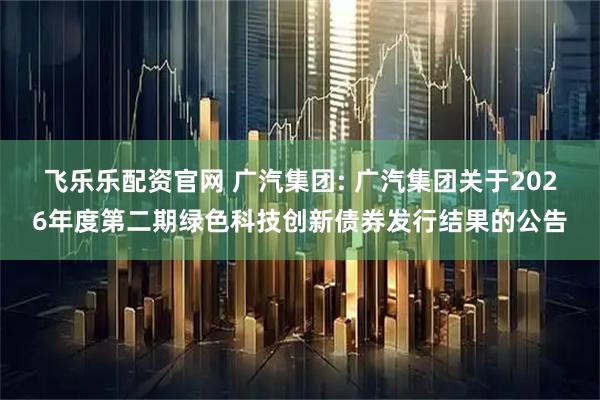 飞乐乐配资官网 广汽集团: 广汽集团关于2026年度第二期绿色科技创新债券发行结果的公告
