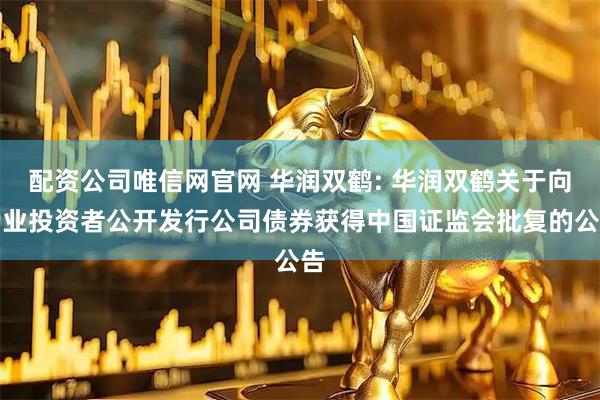 配资公司唯信网官网 华润双鹤: 华润双鹤关于向专业投资者公开发行公司债券获得中国证监会批复的公告