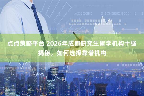 点点策略平台 2026年成都研究生留学机构十强揭秘，如何选择靠谱机构