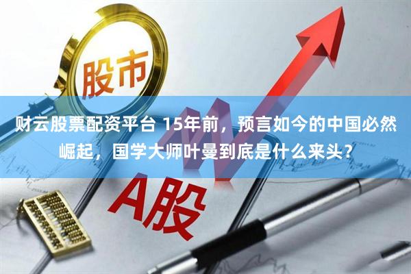 财云股票配资平台 15年前，预言如今的中国必然崛起，国学大师叶曼到底是什么来头？