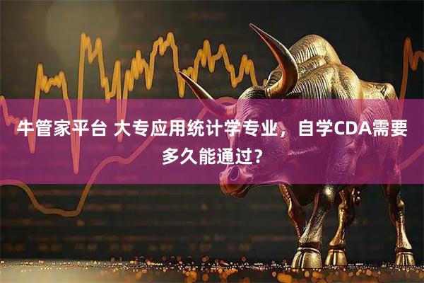 牛管家平台 大专应用统计学专业，自学CDA需要多久能通过？