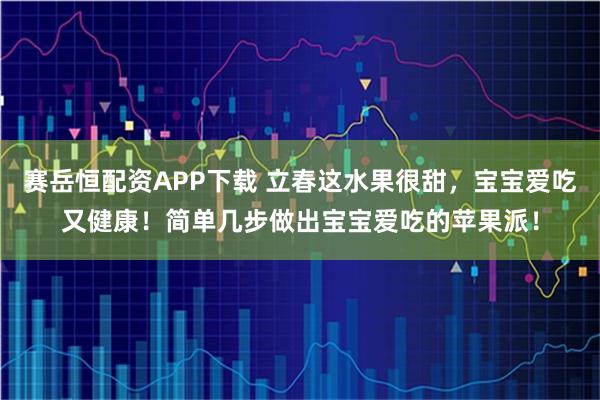 赛岳恒配资APP下载 立春这水果很甜，宝宝爱吃又健康！简单几步做出宝宝爱吃的苹果派！