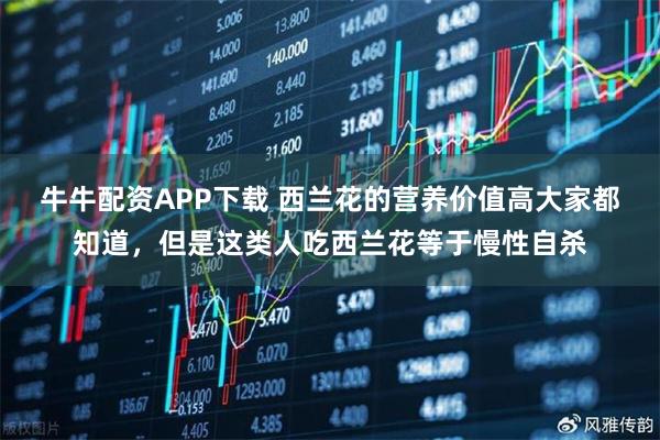 牛牛配资APP下载 西兰花的营养价值高大家都知道，但是这类人吃西兰花等于慢性自杀