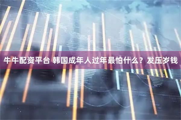 牛牛配资平台 韩国成年人过年最怕什么？发压岁钱
