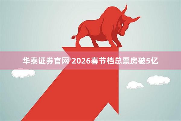 华泰证券官网 2026春节档总票房破5亿