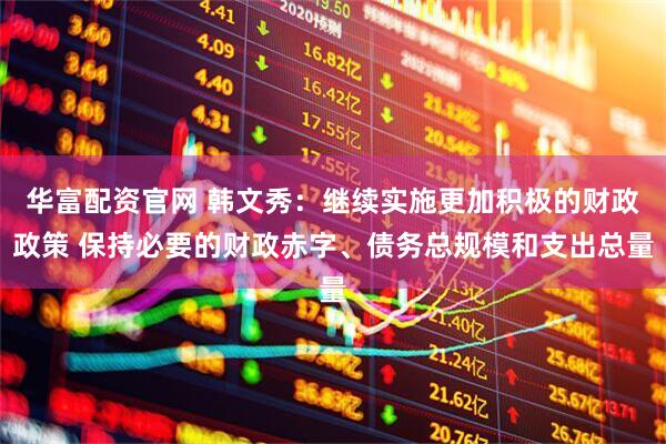 华富配资官网 韩文秀：继续实施更加积极的财政政策 保持必要的财政赤字、债务总规模和支出总量