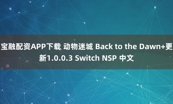 宝融配资APP下载 动物迷城 Back to the Dawn+更新1.0.0.3 Switch NSP 中文