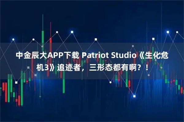 中金辰大APP下载 Patriot Studio《生化危机3》追迹者，三形态都有啊？！