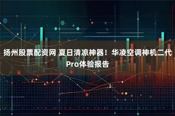 扬州股票配资网 夏日清凉神器！华凌空调神机二代Pro体验报告