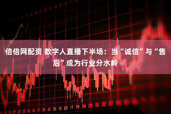 倍倍网配资 数字人直播下半场：当“诚信”与“售后”成为行业分水岭